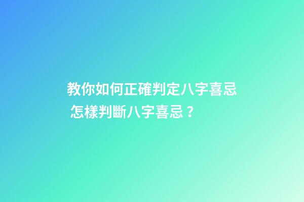教你如何正確判定八字喜忌 怎樣判斷八字喜忌？
